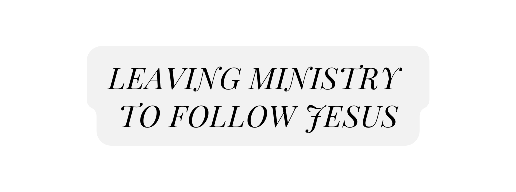 LEAVING MINISTRY TO FOLLOW JESUS